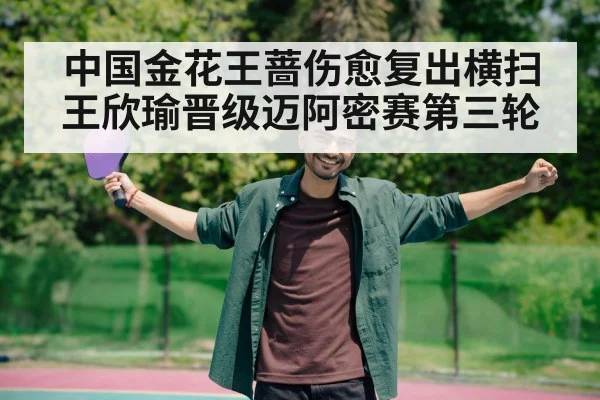 中国金花王蔷伤愈复出横扫王欣瑜晋级迈阿密赛第三轮