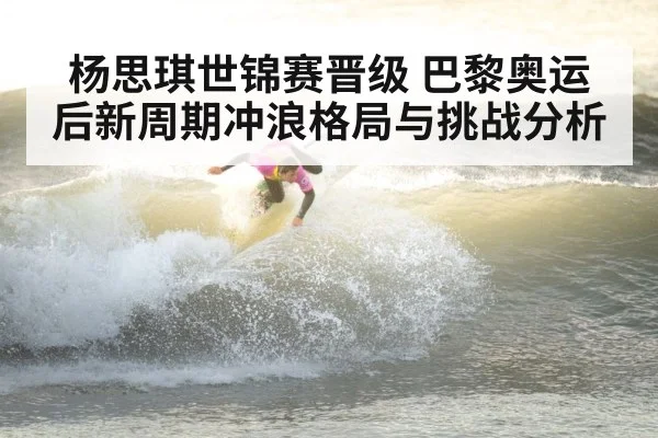 杨思琪世锦赛晋级 巴黎奥运后新周期冲浪格局与挑战分析
