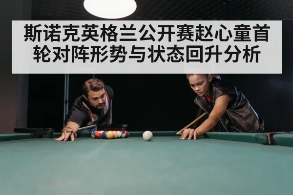 斯诺克英格兰公开赛赵心童首轮对阵形势与状态回升分析