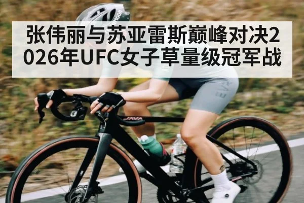 张伟丽与苏亚雷斯巅峰对决2026年UFC女子草量级冠军战